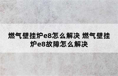 燃气壁挂炉e8怎么解决 燃气壁挂炉e8故障怎么解决